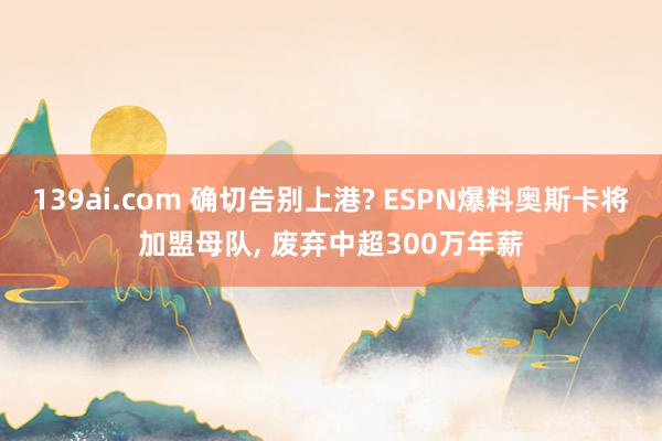 139ai.com 确切告别上港? ESPN爆料奥斯卡将加盟母队， 废弃中超300万年薪