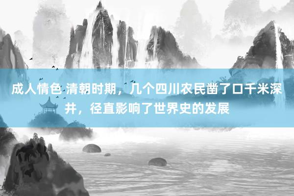 成人情色 清朝时期，几个四川农民凿了口千米深井，径直影响了世界史的发展