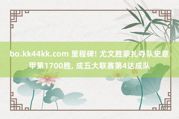 bo.kk44kk.com 里程碑! 尤文胜蒙扎夺队史意甲第1700胜， 成五大联赛第4达成队