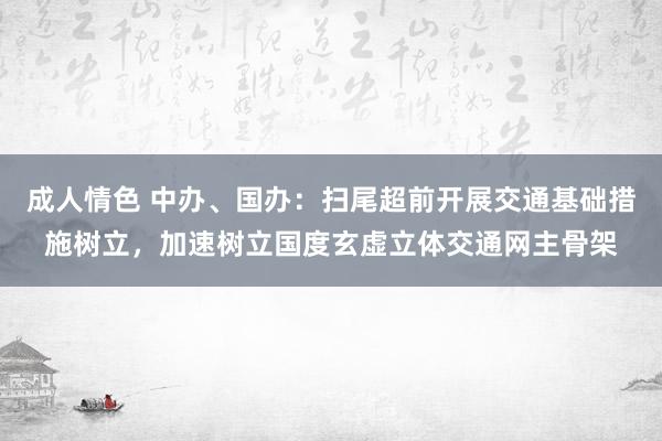 成人情色 中办、国办：扫尾超前开展交通基础措施树立，加速树立国度玄虚立体交通网主骨架