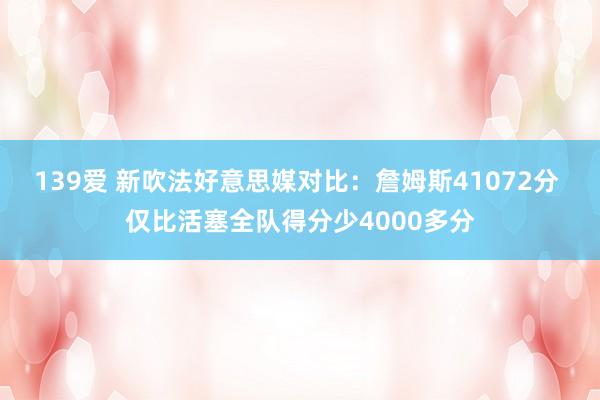 139爱 新吹法好意思媒对比：詹姆斯41072分 仅比活塞全队得分少4000多分