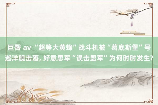 巨臀 av “超等大黄蜂”战斗机被“葛底斯堡”号巡洋舰击落， 好意思军“误击盟军”为何时时发生?