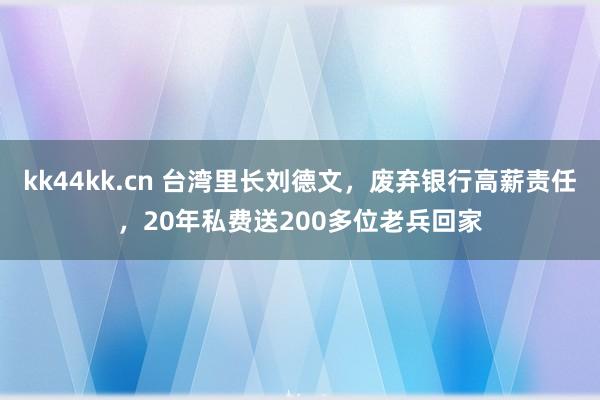 kk44kk.cn 台湾里长刘德文，废弃银行高薪责任，20年私费送200多位老兵回家