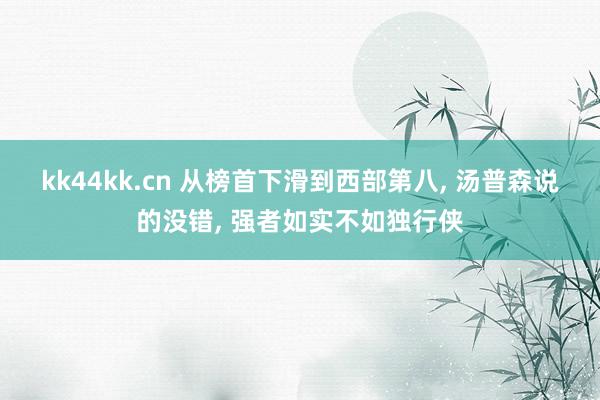 kk44kk.cn 从榜首下滑到西部第八， 汤普森说的没错， 强者如实不如独行侠