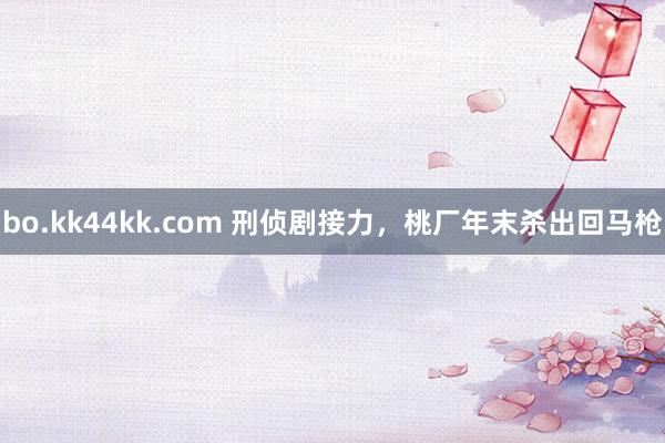 bo.kk44kk.com 刑侦剧接力，桃厂年末杀出回马枪