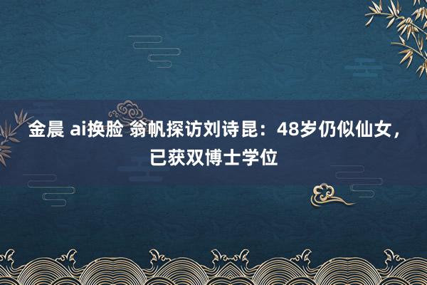 金晨 ai换脸 翁帆探访刘诗昆：48岁仍似仙女，已获双博士学位