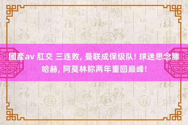 國產av 肛交 三连败， 曼联成保级队! 球迷思念滕哈赫， 阿莫林称两年重回巅峰!