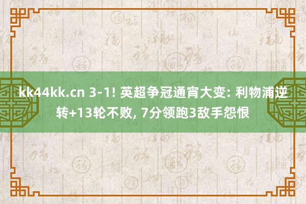 kk44kk.cn 3-1! 英超争冠通宵大变: 利物浦逆转+13轮不败， 7分领跑3敌手怨恨