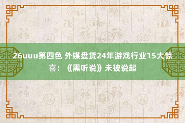 26uuu第四色 外媒盘货24年游戏行业15大惊喜：《黑听说》未被说起