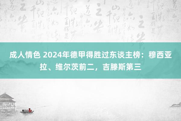 成人情色 2024年德甲得胜过东谈主榜：穆西亚拉、维尔茨前二，吉滕斯第三