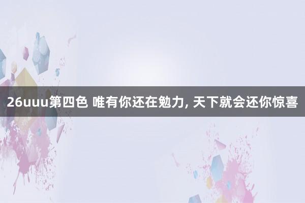 26uuu第四色 唯有你还在勉力， 天下就会还你惊喜