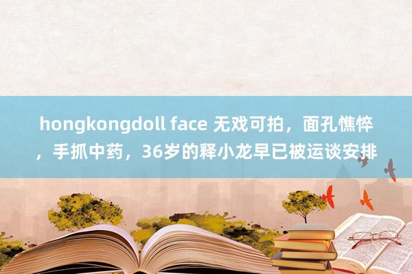 hongkongdoll face 无戏可拍，面孔憔悴，手抓中药，36岁的释小龙早已被运谈安排