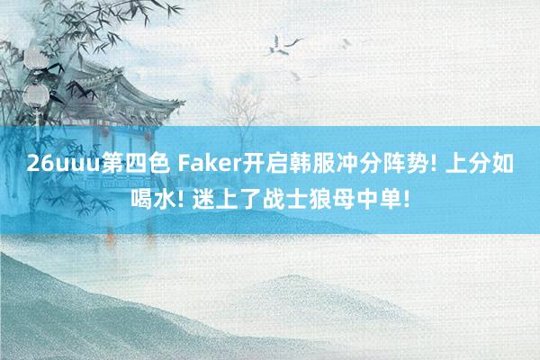 26uuu第四色 Faker开启韩服冲分阵势! 上分如喝水! 迷上了战士狼母中单!