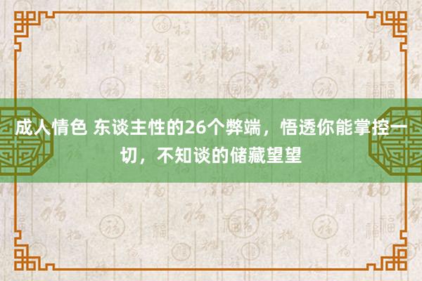 成人情色 东谈主性的26个弊端，悟透你能掌控一切，不知谈的储藏望望