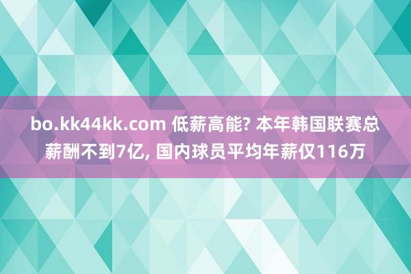 bo.kk44kk.com 低薪高能? 本年韩国联赛总薪酬不到7亿， 国内球员平均年薪仅116万