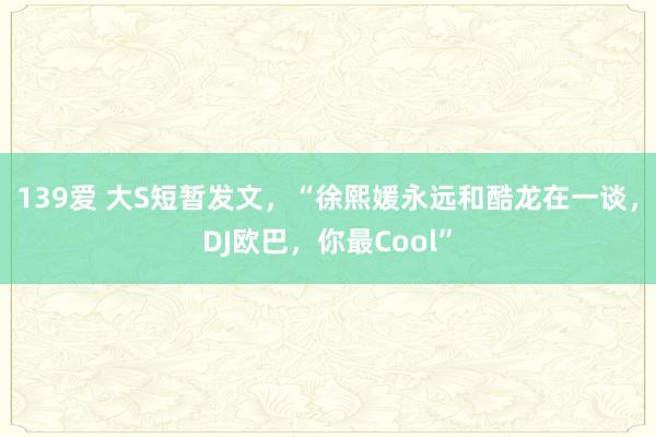 139爱 大S短暂发文，“徐熙媛永远和酷龙在一谈，DJ欧巴，你最Cool”