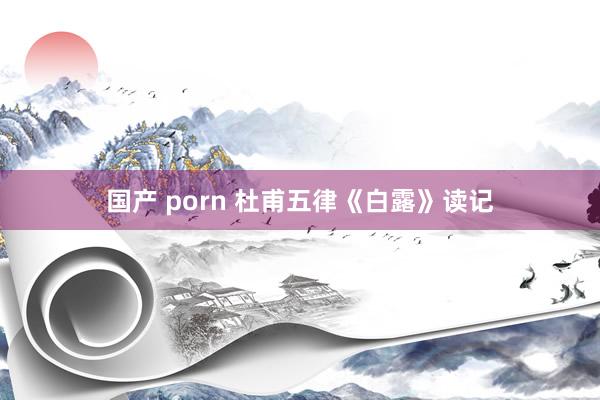 国产 porn 杜甫五律《白露》读记