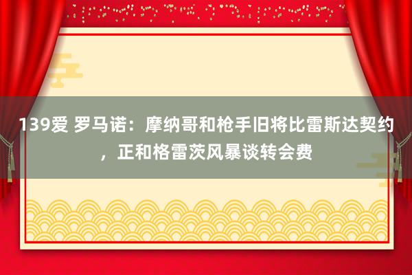 139爱 罗马诺：摩纳哥和枪手旧将比雷斯达契约，正和格雷茨风暴谈转会费