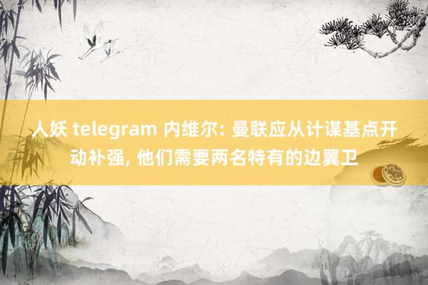 人妖 telegram 内维尔: 曼联应从计谋基点开动补强， 他们需要两名特有的边翼卫