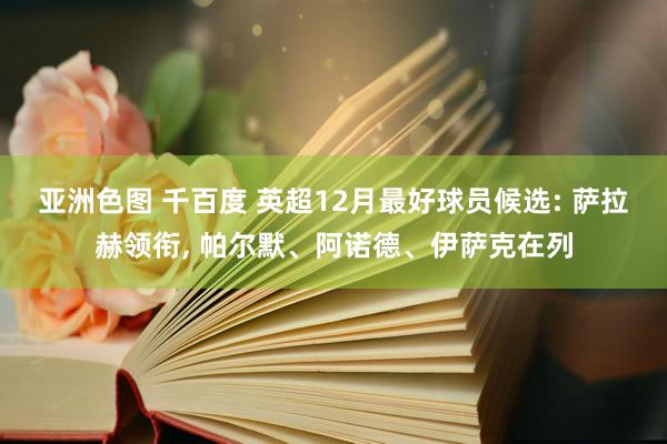 亚洲色图 千百度 英超12月最好球员候选: 萨拉赫领衔， 帕尔默、阿诺德、伊萨克在列