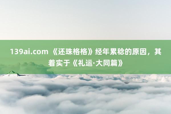 139ai.com 《还珠格格》经年累稔的原因，其着实于《礼运·大同篇》