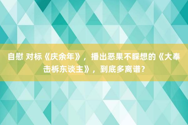 自慰 对标《庆余年》，播出恶果不睬想的《大奉击柝东谈主》，到底多离谱？