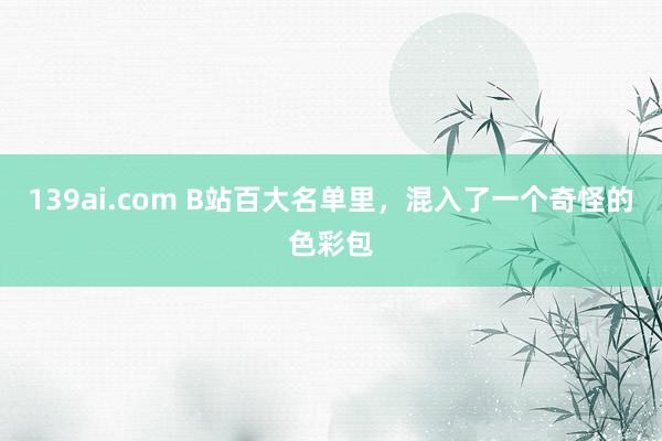 139ai.com B站百大名单里，混入了一个奇怪的色彩包