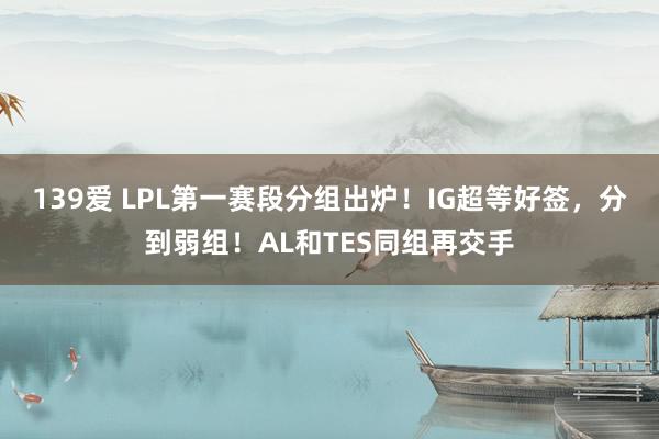 139爱 LPL第一赛段分组出炉！IG超等好签，分到弱组！AL和TES同组再交手