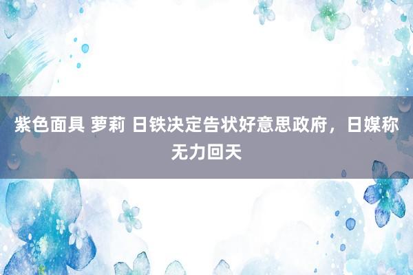 紫色面具 萝莉 日铁决定告状好意思政府，日媒称无力回天