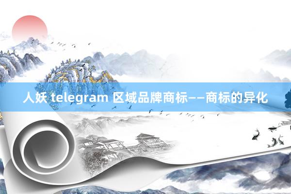 人妖 telegram 区域品牌商标——商标的异化