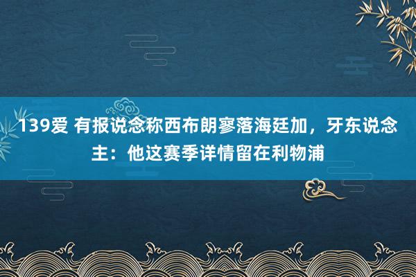 139爱 有报说念称西布朗寥落海廷加，牙东说念主：他这赛季详情留在利物浦