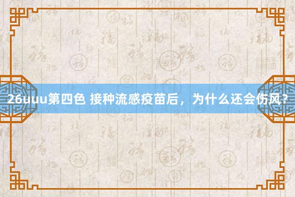 26uuu第四色 接种流感疫苗后，为什么还会伤风？