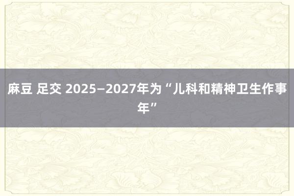 麻豆 足交 2025—2027年为“儿科和精神卫生作事年”