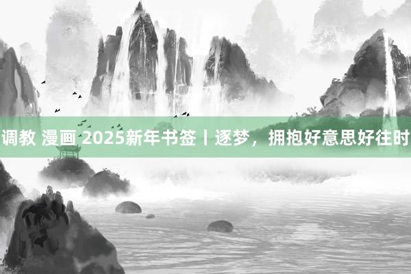 调教 漫画 2025新年书签丨逐梦，拥抱好意思好往时