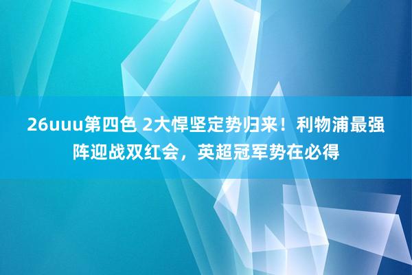 26uuu第四色 2大悍坚定势归来！利物浦最强阵迎战双红会，英超冠军势在必得