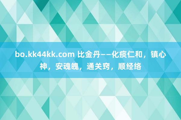 bo.kk44kk.com 比金丹——化痰仁和，镇心神，安魂魄，通关窍，顺经络