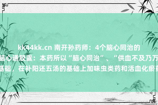 kk44kk.cn 南开孙药师：4个脑心同治的中成药，一文追思：1、脑心通胶囊：本药所以“脑心同治”、“供血不及乃万病之源”为表面基础，在补阳还五汤的基础上加味虫类药和活血化瘀药等16味中药构成的当代中药方剂。采取...