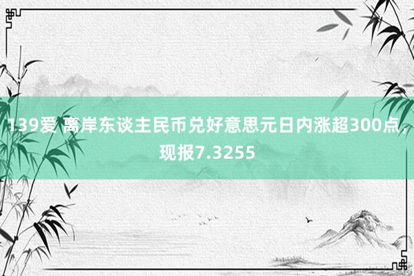 139爱 离岸东谈主民币兑好意思元日内涨超300点，现报7.3255