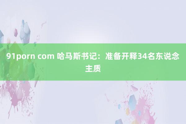 91porn com 哈马斯书记：准备开释34名东说念主质