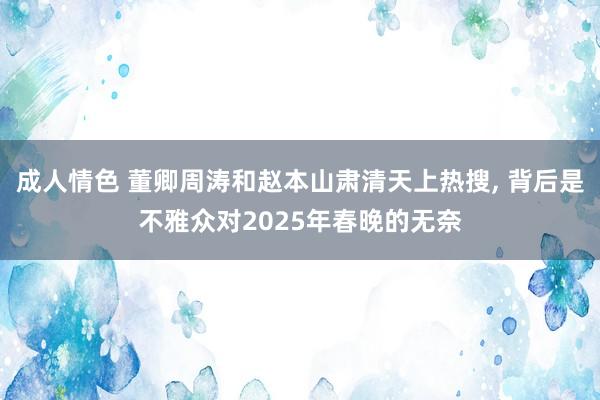 成人情色 董卿周涛和赵本山肃清天上热搜， 背后是不雅众对2025年春晚的无奈