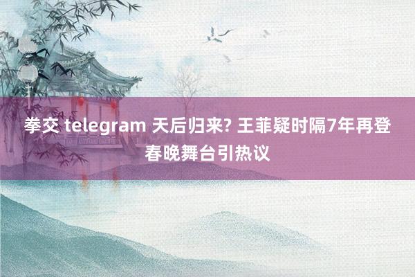 拳交 telegram 天后归来? 王菲疑时隔7年再登春晚舞台引热议