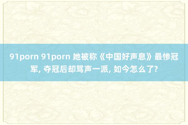 91porn 91porn 她被称《中国好声息》最惨冠军， 夺冠后却骂声一派， 如今怎么了?