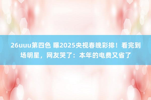 26uuu第四色 曝2025央视春晚彩排！看完到场明星，网友哭了：本年的电费又省了