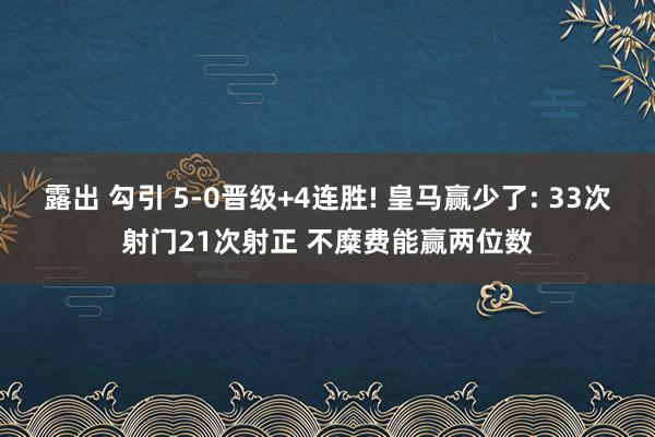 露出 勾引 5-0晋级+4连胜! 皇马赢少了: 33次射门21次射正 不糜费能赢两位数