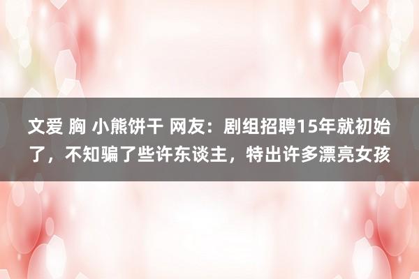 文爱 胸 小熊饼干 网友：剧组招聘15年就初始了，不知骗了些许东谈主，特出许多漂亮女孩