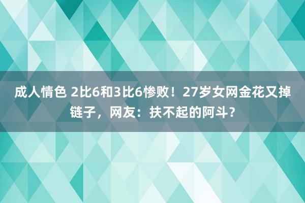 成人情色 2比6和3比6惨败！27岁女网金花又掉链子，网友：扶不起的阿斗？