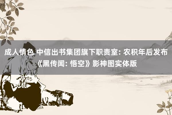 成人情色 中信出书集团旗下职责室: 农积年后发布《黑传闻: 悟空》影神图实体版