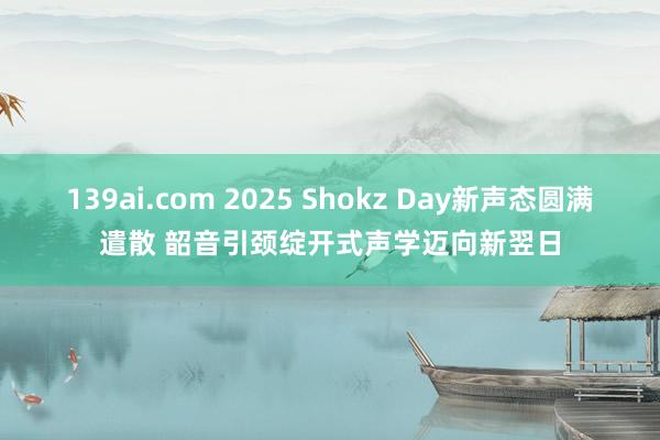 139ai.com 2025 Shokz Day新声态圆满遣散 韶音引颈绽开式声学迈向新翌日