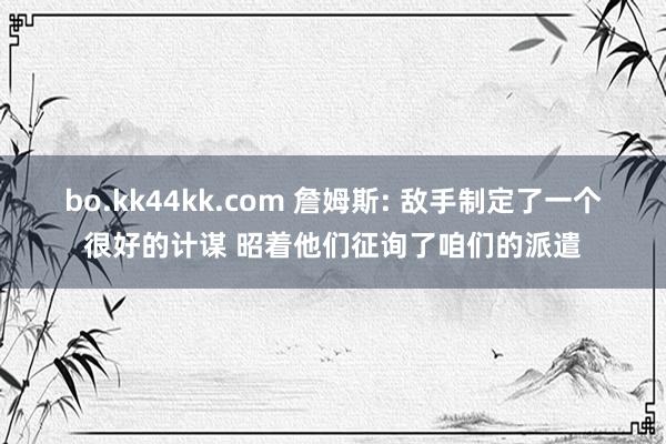 bo.kk44kk.com 詹姆斯: 敌手制定了一个很好的计谋 昭着他们征询了咱们的派遣