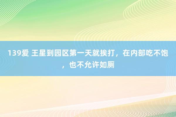 139爱 王星到园区第一天就挨打，在内部吃不饱，也不允许如厕